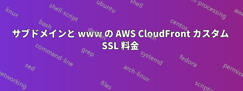 サブドメインと www の AWS CloudFront カスタム SSL 料金