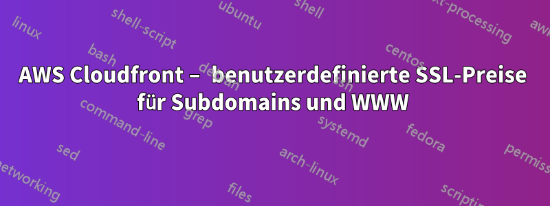 AWS Cloudfront – benutzerdefinierte SSL-Preise für Subdomains und WWW