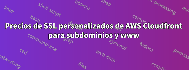 Precios de SSL personalizados de AWS Cloudfront para subdominios y www