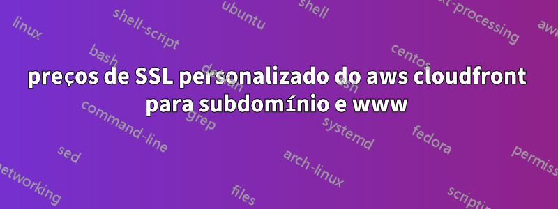 preços de SSL personalizado do aws cloudfront para subdomínio e www