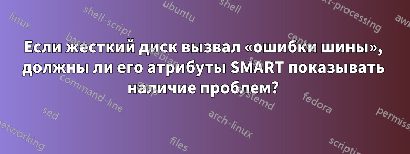 Если жесткий диск вызвал «ошибки шины», должны ли его атрибуты SMART показывать наличие проблем?