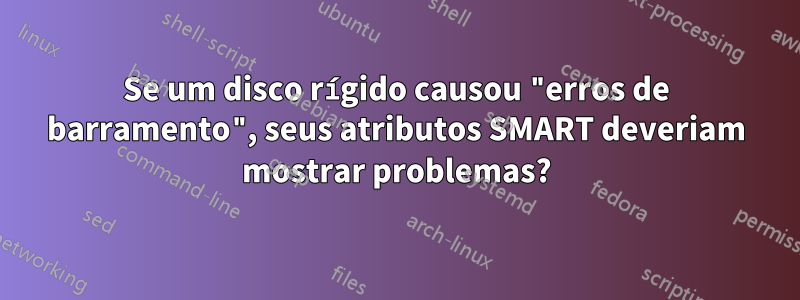 Se um disco rígido causou "erros de barramento", seus atributos SMART deveriam mostrar problemas?