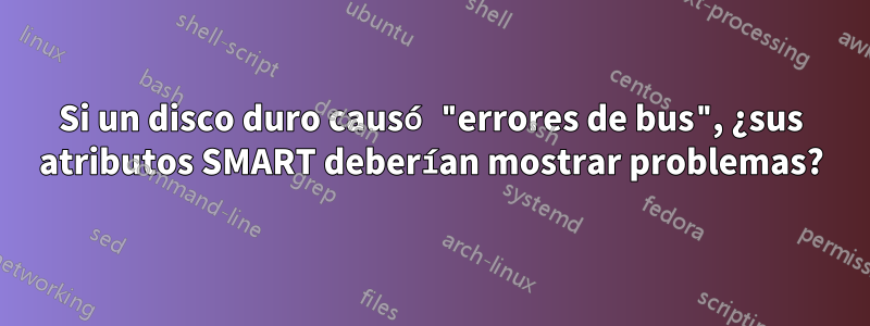 Si un disco duro causó "errores de bus", ¿sus atributos SMART deberían mostrar problemas?
