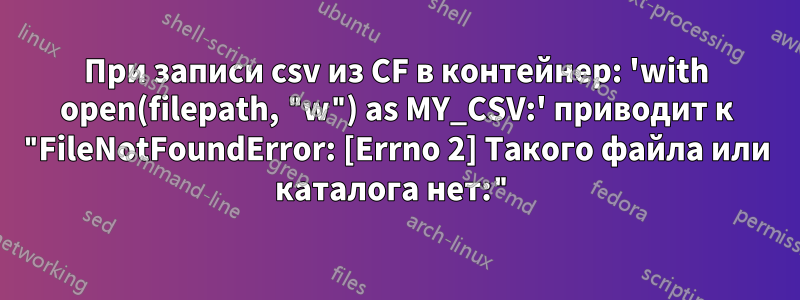 При записи csv из CF в контейнер: 'with open(filepath, "w") as MY_CSV:' приводит к "FileNotFoundError: [Errno 2] Такого файла или каталога нет:"