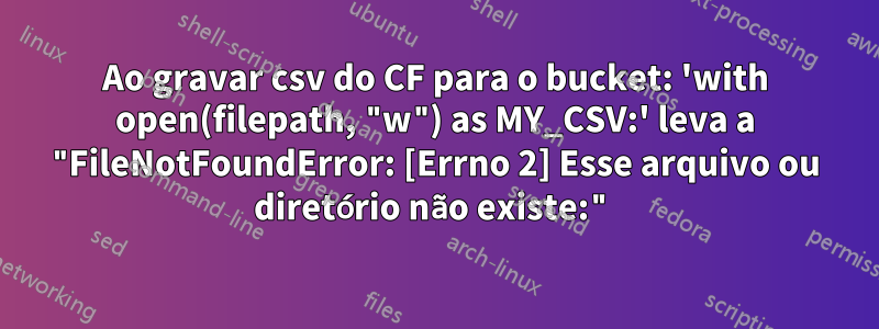 Ao gravar csv do CF para o bucket: 'with open(filepath, "w") as MY_CSV:' leva a "FileNotFoundError: [Errno 2] Esse arquivo ou diretório não existe:"
