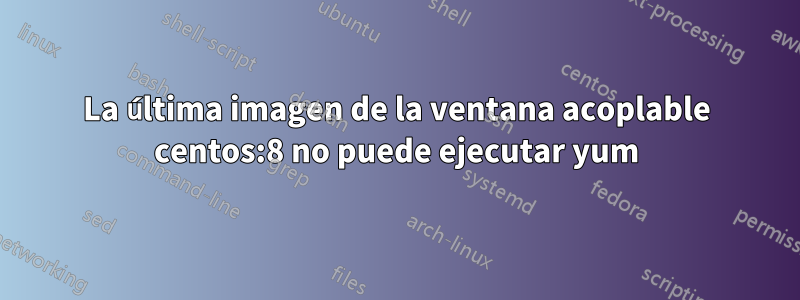 La última imagen de la ventana acoplable centos:8 no puede ejecutar yum