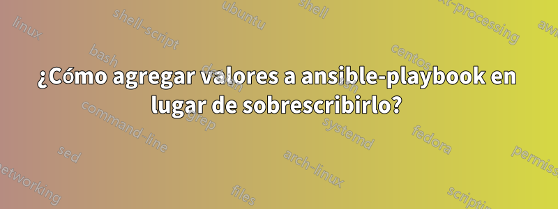 ¿Cómo agregar valores a ansible-playbook en lugar de sobrescribirlo?