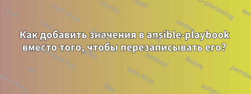 Как добавить значения в ansible-playbook вместо того, чтобы перезаписывать его?