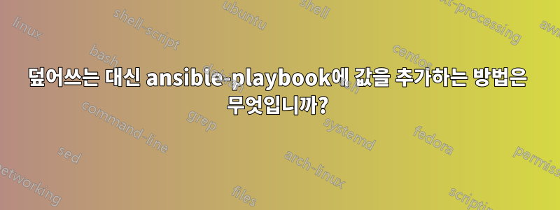 덮어쓰는 대신 ansible-playbook에 값을 추가하는 방법은 무엇입니까?