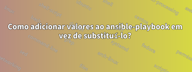 Como adicionar valores ao ansible-playbook em vez de substituí-lo?