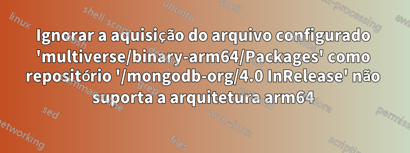 Ignorar a aquisição do arquivo configurado 'multiverse/binary-arm64/Packages' como repositório '/mongodb-org/4.0 InRelease' não suporta a arquitetura arm64
