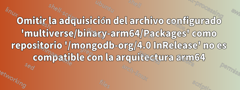 Omitir la adquisición del archivo configurado 'multiverse/binary-arm64/Packages' como repositorio '/mongodb-org/4.0 InRelease' no es compatible con la arquitectura arm64