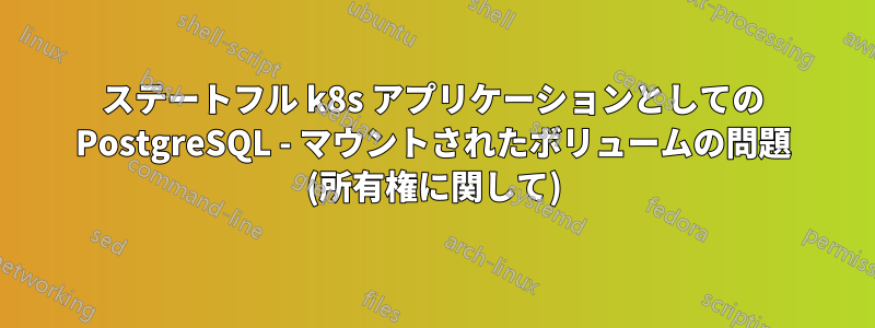 ステートフル k8s アプリケーションとしての PostgreSQL - マウントされたボリュームの問題 (所有権に関して)