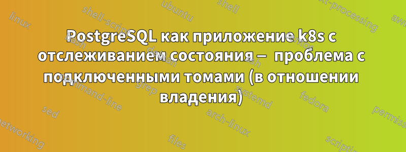 PostgreSQL как приложение k8s с отслеживанием состояния — проблема с подключенными томами (в отношении владения)