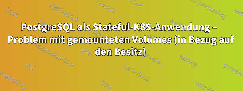 PostgreSQL als Stateful-K8S-Anwendung – Problem mit gemounteten Volumes (in Bezug auf den Besitz)