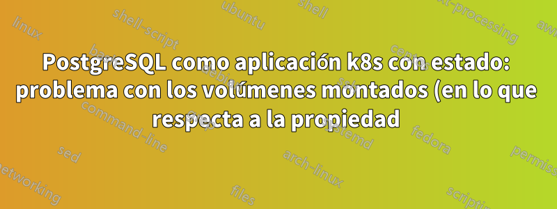 PostgreSQL como aplicación k8s con estado: problema con los volúmenes montados (en lo que respecta a la propiedad)