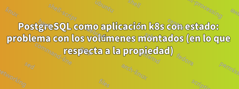 PostgreSQL como aplicación k8s con estado: problema con los volúmenes montados (en lo que respecta a la propiedad)