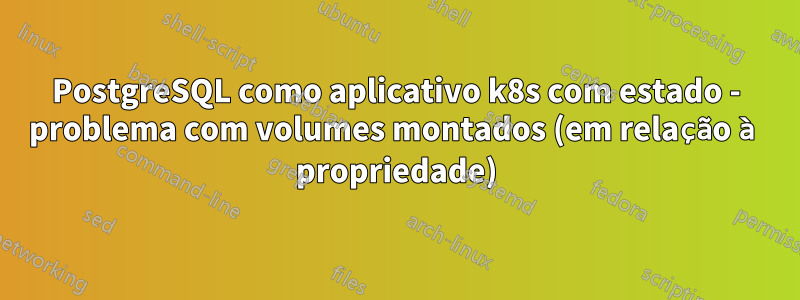 PostgreSQL como aplicativo k8s com estado - problema com volumes montados (em relação à propriedade)