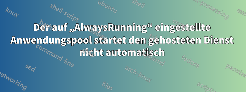 Der auf „AlwaysRunning“ eingestellte Anwendungspool startet den gehosteten Dienst nicht automatisch