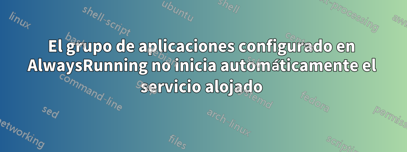 El grupo de aplicaciones configurado en AlwaysRunning no inicia automáticamente el servicio alojado