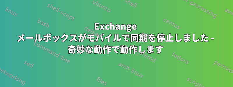 Exchange メールボックスがモバイルで同期を停止しました - 奇妙な動作で動作します