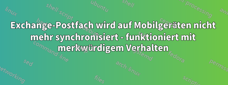 Exchange-Postfach wird auf Mobilgeräten nicht mehr synchronisiert - funktioniert mit merkwürdigem Verhalten