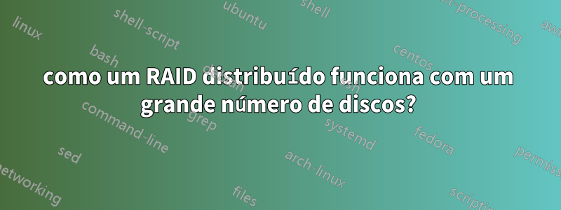 como um RAID distribuído funciona com um grande número de discos?