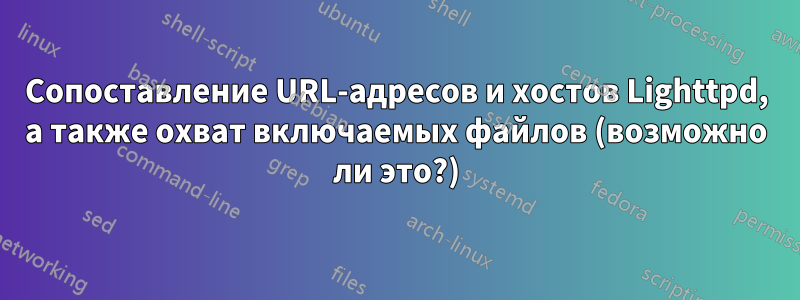 Сопоставление URL-адресов и хостов Lighttpd, а также охват включаемых файлов (возможно ли это?)