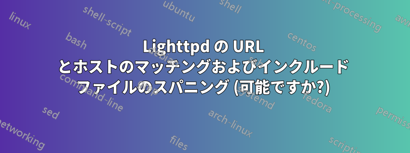 Lighttpd の URL とホストのマッチングおよびインクルード ファイルのスパニング (可能ですか?)