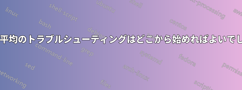 高い負荷平均のトラブルシューティングはどこから始めればよいでしょうか?