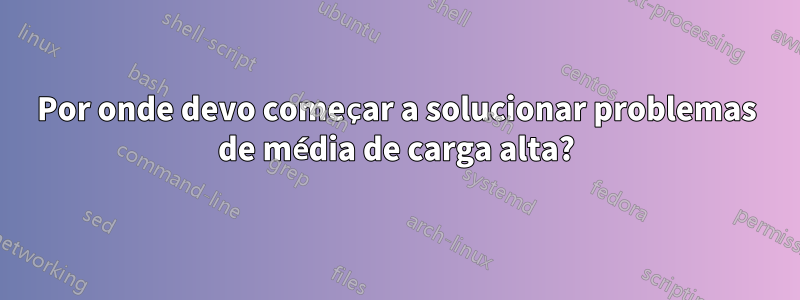 Por onde devo começar a solucionar problemas de média de carga alta?