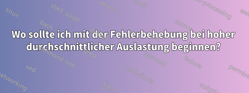 Wo sollte ich mit der Fehlerbehebung bei hoher durchschnittlicher Auslastung beginnen?