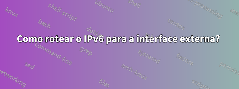 Como rotear o IPv6 para a interface externa?