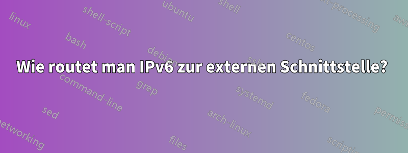Wie routet man IPv6 zur externen Schnittstelle?