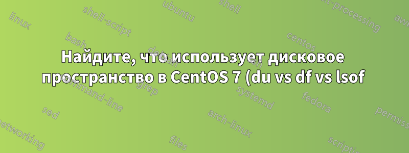 Найдите, что использует дисковое пространство в CentOS 7 (du vs df vs lsof)