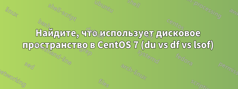 Найдите, что использует дисковое пространство в CentOS 7 (du vs df vs lsof)