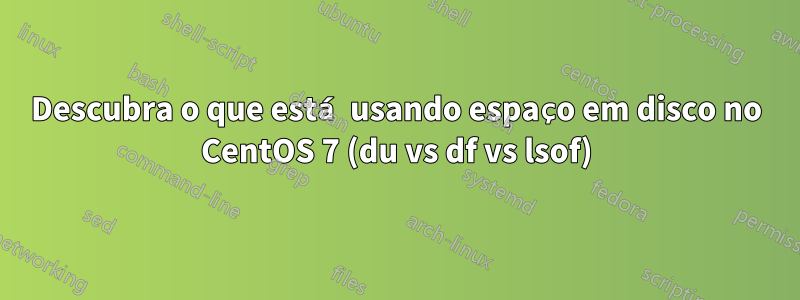 Descubra o que está usando espaço em disco no CentOS 7 (du vs df vs lsof)
