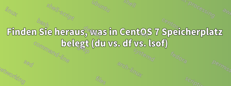 Finden Sie heraus, was in CentOS 7 Speicherplatz belegt (du vs. df vs. lsof)
