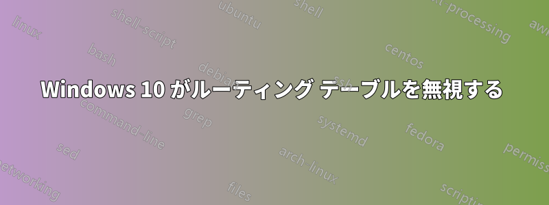 Windows 10 がルーティング テーブルを無視する