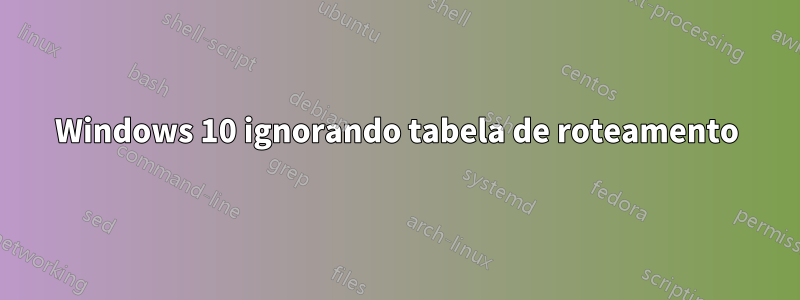 Windows 10 ignorando tabela de roteamento