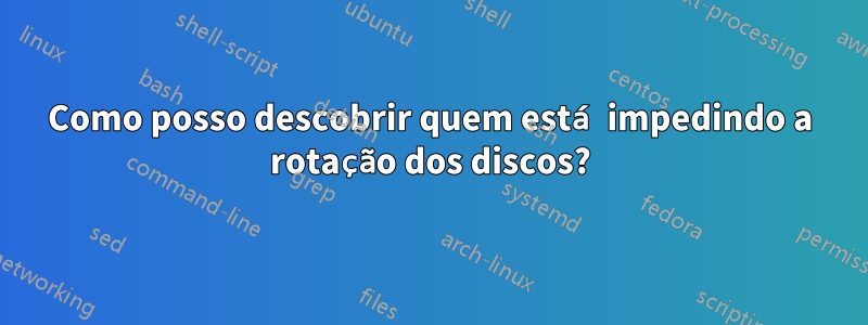 Como posso descobrir quem está impedindo a rotação dos discos?