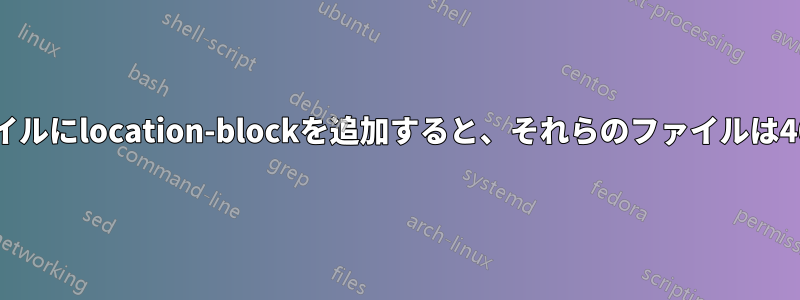 キャッシュファイルにlocation-blockを追加すると、それらのファイルは404を返します。