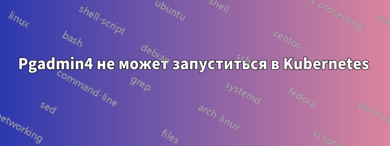 Pgadmin4 не может запуститься в Kubernetes
