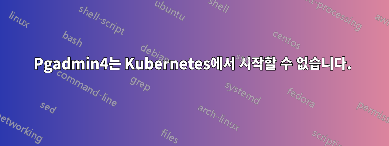 Pgadmin4는 Kubernetes에서 시작할 수 없습니다.