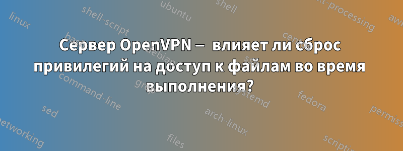Сервер OpenVPN — влияет ли сброс привилегий на доступ к файлам во время выполнения?