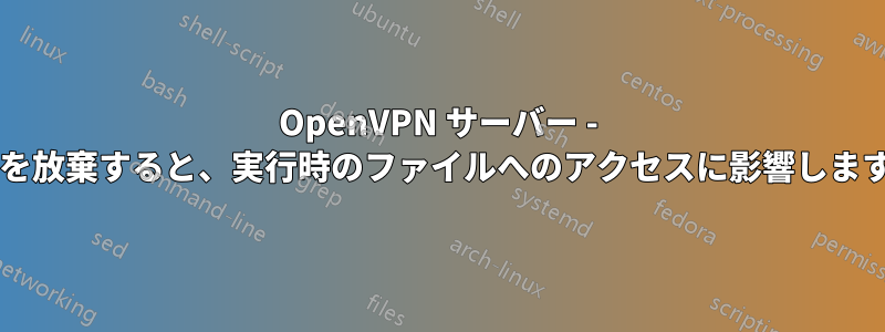 OpenVPN サーバー - 特権を放棄すると、実行時のファイルへのアクセスに影響しますか?
