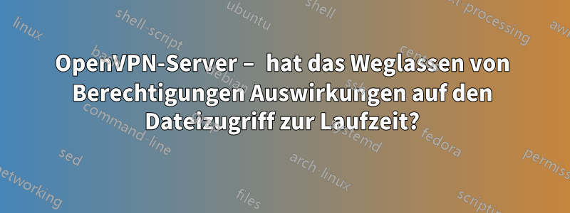 OpenVPN-Server – hat das Weglassen von Berechtigungen Auswirkungen auf den Dateizugriff zur Laufzeit?