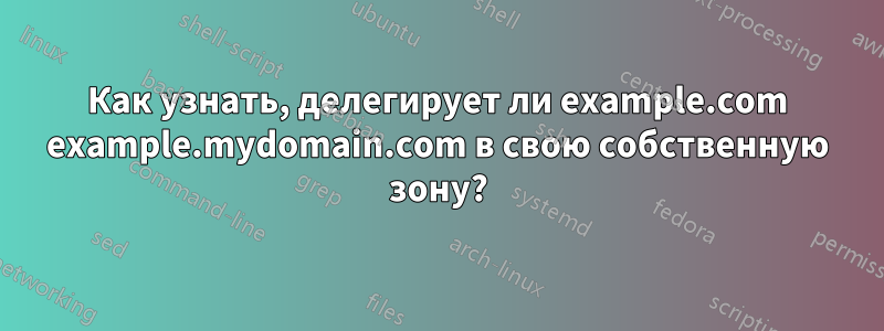 Как узнать, делегирует ли example.com example.mydomain.com в свою собственную зону?