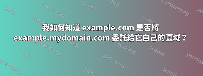 我如何知道 example.com 是否將 example.mydomain.com 委託給它自己的區域？