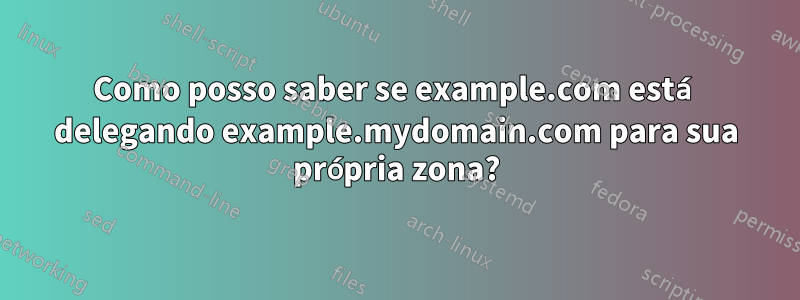 Como posso saber se example.com está delegando example.mydomain.com para sua própria zona?